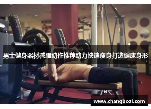 男士健身器材减脂动作推荐助力快速瘦身打造健康身形