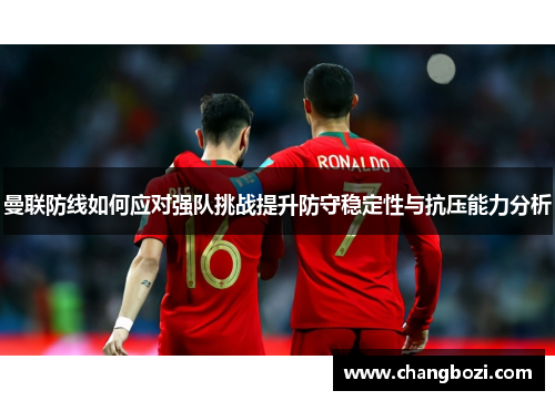 曼联防线如何应对强队挑战提升防守稳定性与抗压能力分析
