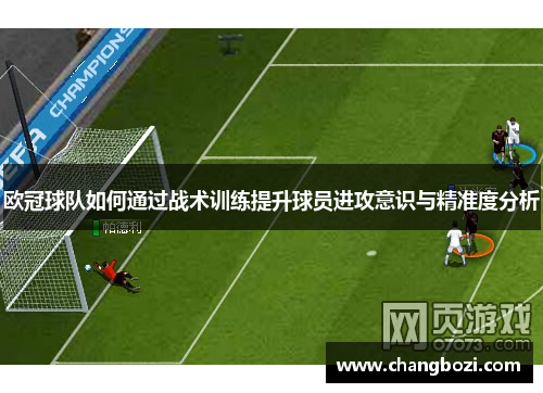 欧冠球队如何通过战术训练提升球员进攻意识与精准度分析
