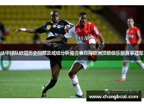 法甲球队欧冠历史回顾及成绩分析是否曾赢得欧洲顶级俱乐部赛事冠军