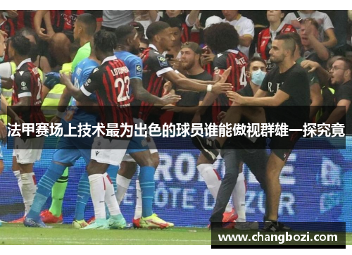 法甲赛场上技术最为出色的球员谁能傲视群雄一探究竟