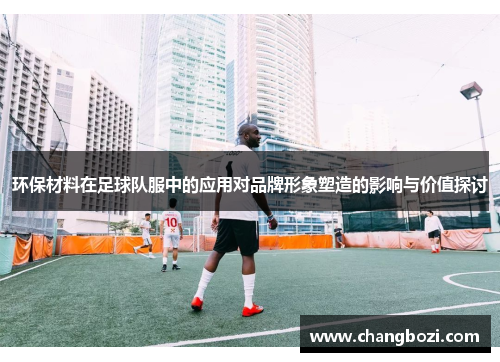 环保材料在足球队服中的应用对品牌形象塑造的影响与价值探讨