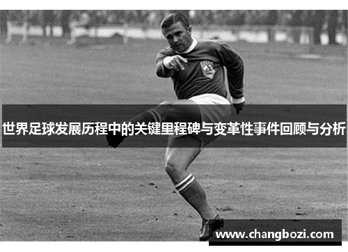 世界足球发展历程中的关键里程碑与变革性事件回顾与分析