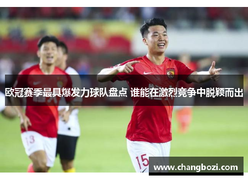 欧冠赛季最具爆发力球队盘点 谁能在激烈竞争中脱颖而出